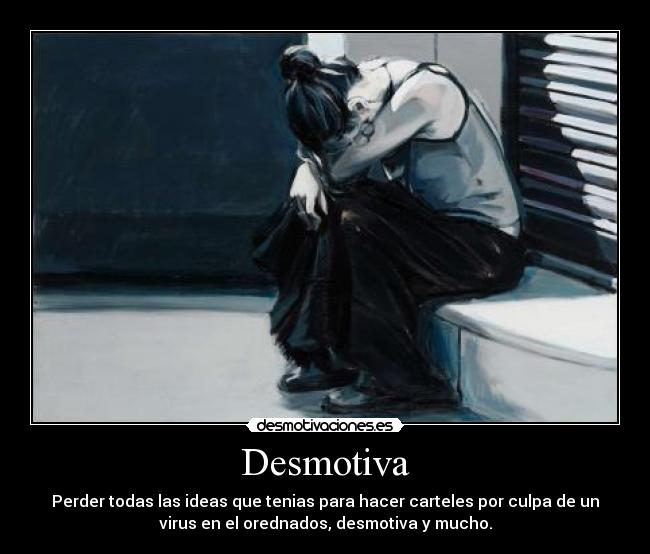Desmotiva - Perder todas las ideas que tenias para hacer carteles por culpa de un
virus en el orednados, desmotiva y mucho.