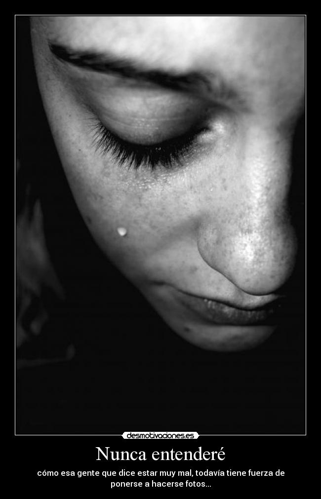 Nunca entenderé - cómo esa gente que dice estar muy mal, todavía tiene fuerza de
ponerse a hacerse fotos...