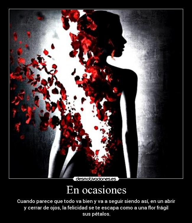 En ocasiones - Cuando parece que todo va bien y va a seguir siendo así, en un abrir
y cerrar de ojos, la felicidad se te escapa como a una flor frágil
sus pétalos.