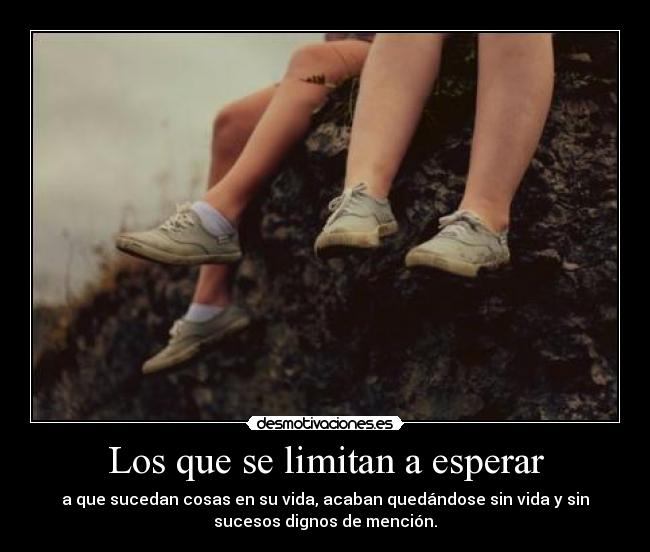 Los que se limitan a esperar - a que sucedan cosas en su vida, acaban quedándose sin vida y sin
sucesos dignos de mención.