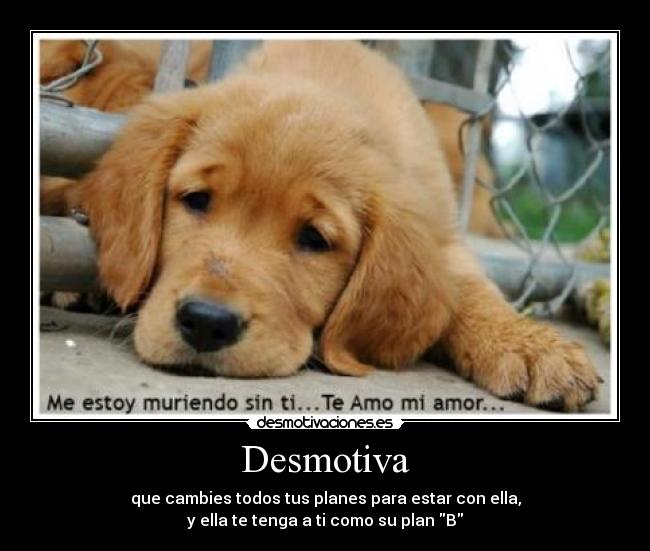 Desmotiva - que cambies todos tus planes para estar con ella,
y ella te tenga a ti como su plan B
