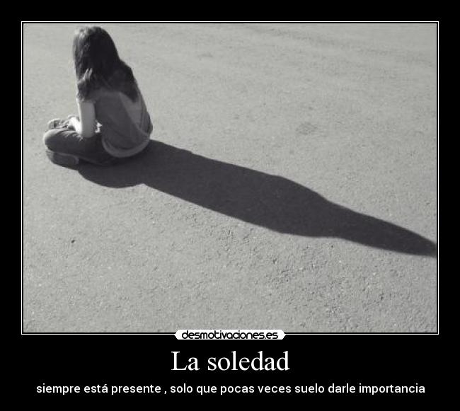 La soledad - siempre está presente , solo que pocas veces suelo darle importancia