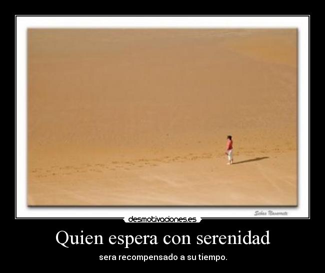 Quien espera con serenidad - sera recompensado a su tiempo.