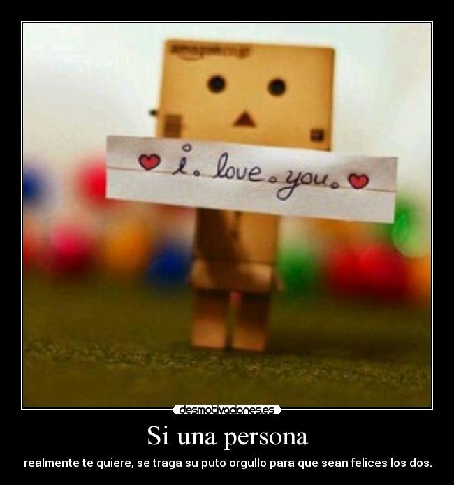 Si una persona - realmente te quiere, se traga su puto orgullo para que sean felices los dos.