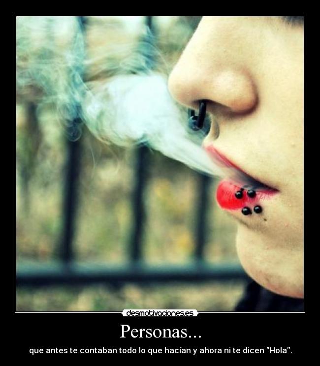 Personas... - que antes te contaban todo lo que hacían y ahora ni te dicen Hola.