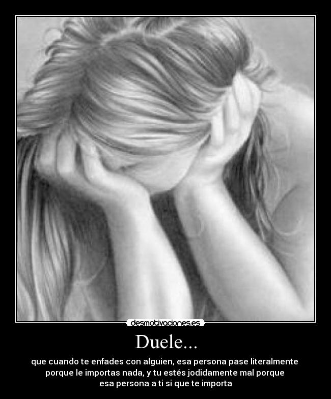 Duele... - que cuando te enfades con alguien, esa persona pase literalmente
porque le importas nada, y tu estés jodidamente mal porque
esa persona a ti si que te importa