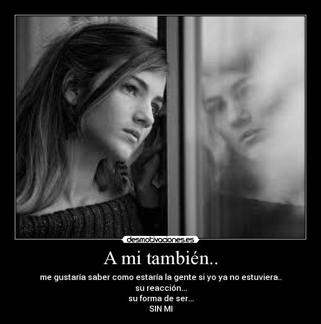 A mi también.. - me gustaría saber como estaría la gente si yo ya no estuviera..
su reacción...
su forma de ser...
SIN MI