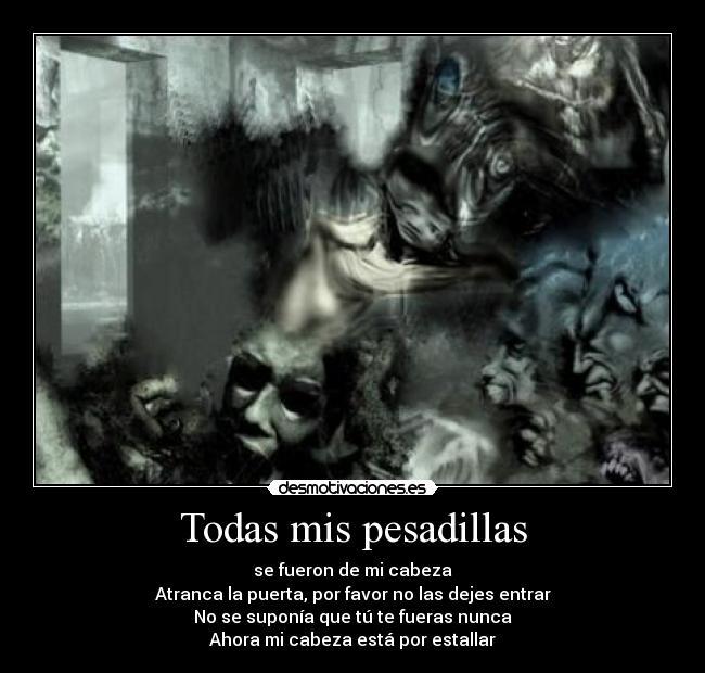 Todas mis pesadillas - se fueron de mi cabeza
Atranca la puerta, por favor no las dejes entrar
No se suponía que tú te fueras nunca
Ahora mi cabeza está por estallar