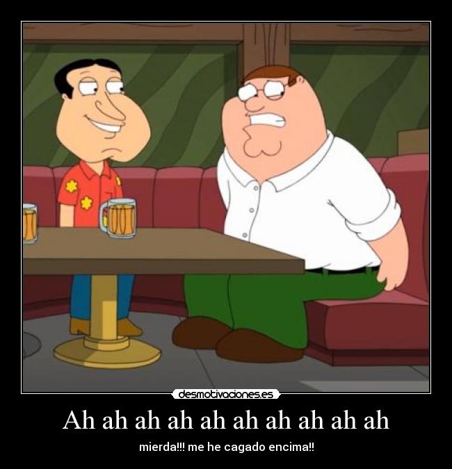Ah ah ah ah ah ah ah ah ah ah - mierda!!! me he cagado encima!!