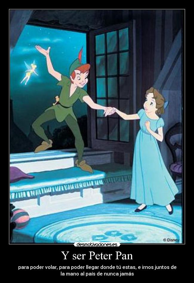 Y ser Peter Pan - para poder volar, para poder llegar donde tú estas, e irnos juntos de
la mano al país de nunca jamás