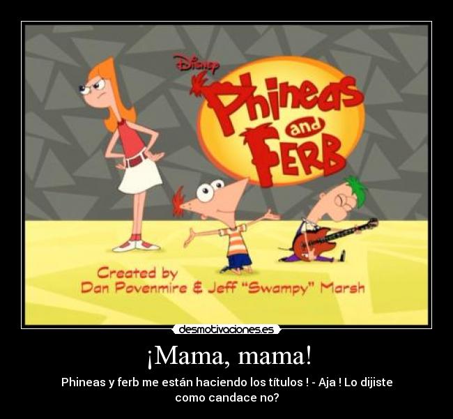 ¡Mama, mama! - Phineas y ferb me están haciendo los títulos ! - Aja ! Lo dijiste como candace no?