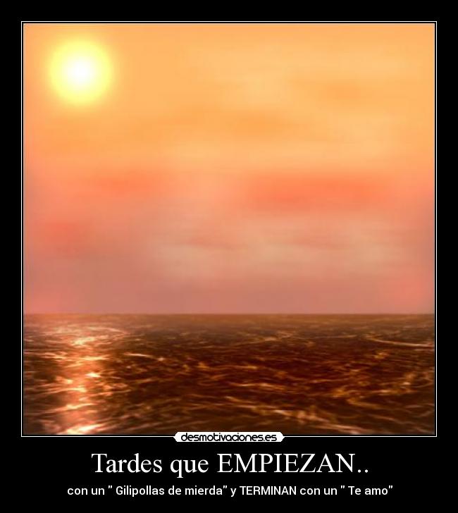 Tardes que EMPIEZAN.. - con un Gilipollas de mierda y TERMINAN con un Te amo