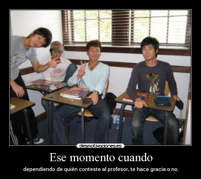 Ese momento cuando - dependiendo de quién conteste al profesor, te hace gracia o no.