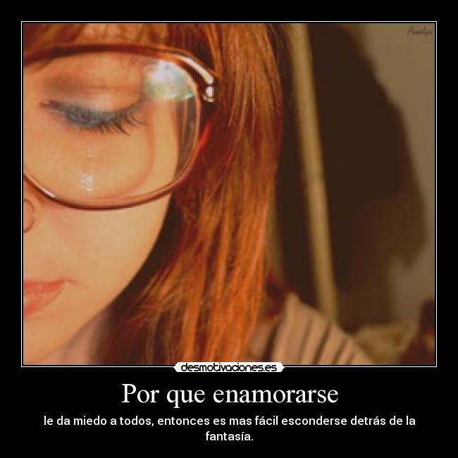 Por que enamorarse - le da miedo a todos, entonces es mas fácil esconderse detrás de la fantasía.