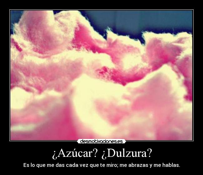 ¿Azúcar? ¿Dulzura? - Es lo que me das cada vez que te miro; me abrazas y me hablas.