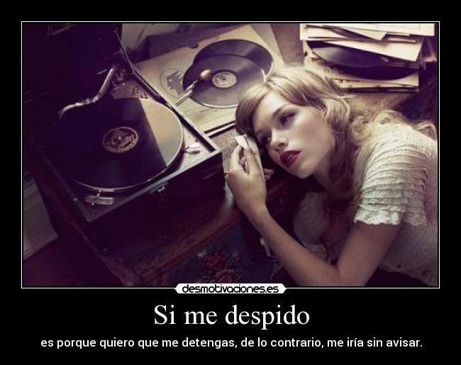 Si me despido - es porque quiero que me detengas, de lo contrario, me iría sin avisar.