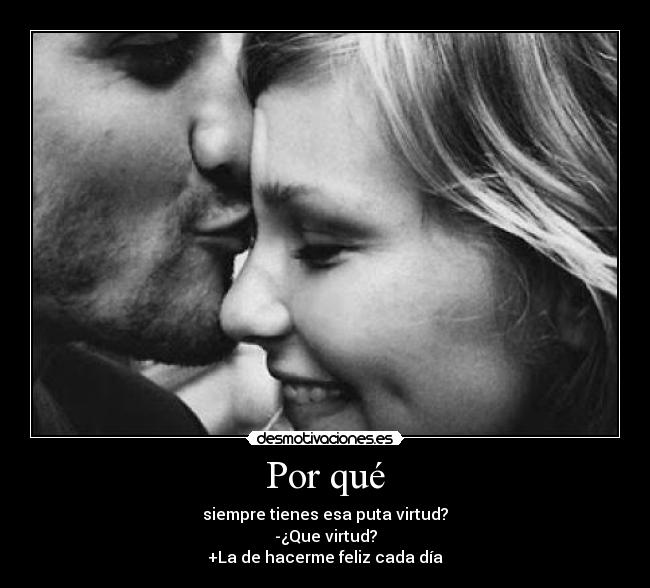 Por qué - siempre tienes esa puta virtud?
-¿Que virtud?
+La de hacerme feliz cada día