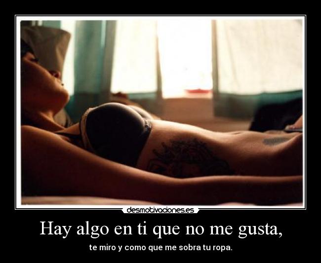 Hay algo en ti que no me gusta, - te miro y como que me sobra tu ropa.