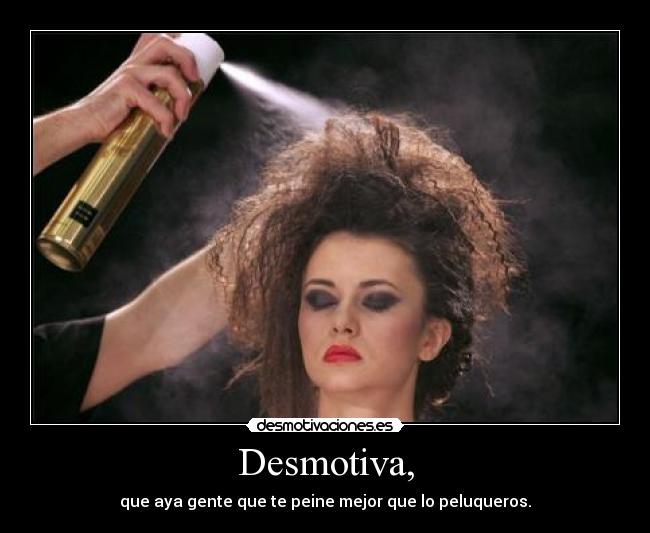 Desmotiva, - que aya gente que te peine mejor que lo peluqueros.