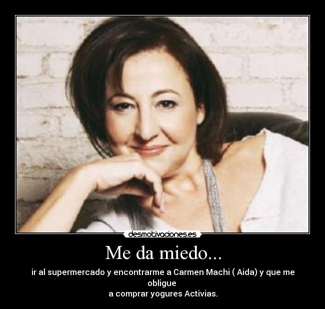 Me da miedo... - ir al supermercado y encontrarme a Carmen Machi ( Aida) y que me obligue
a comprar yogures Activias.