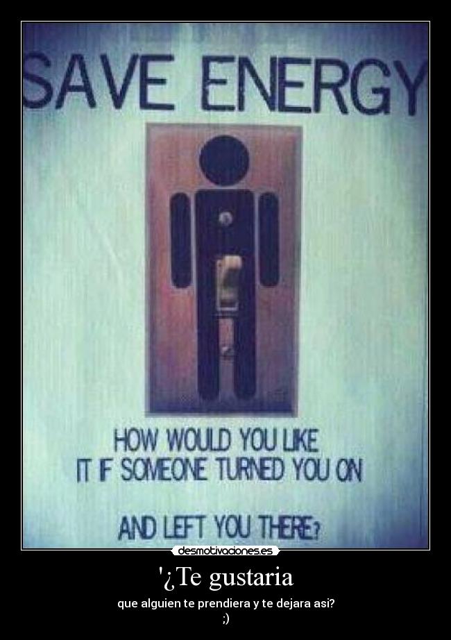 ¿Te gustaria - que alguien te prendiera y te dejara asi?
;)