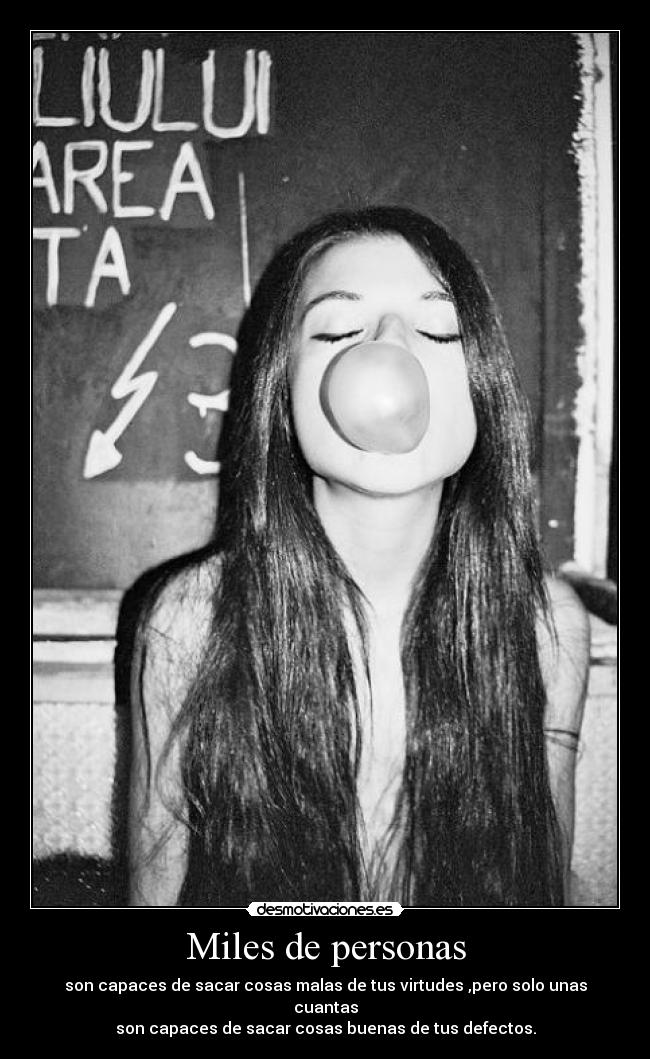 Miles de personas - son capaces de sacar cosas malas de tus virtudes ,pero solo unas cuantas
son capaces de sacar cosas buenas de tus defectos.