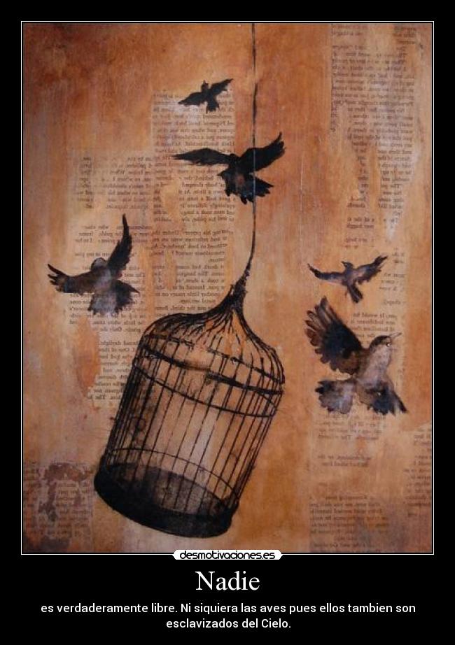 Nadie - es verdaderamente libre. Ni siquiera las aves pues ellos tambien son
esclavizados del Cielo.