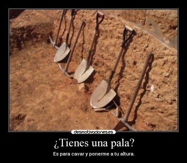 ¿Tienes una pala? - Es para cavar y ponerme a tu altura.