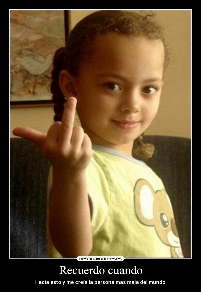 Recuerdo cuando - Hacia esto y me creía la persona mas mala del mundo.