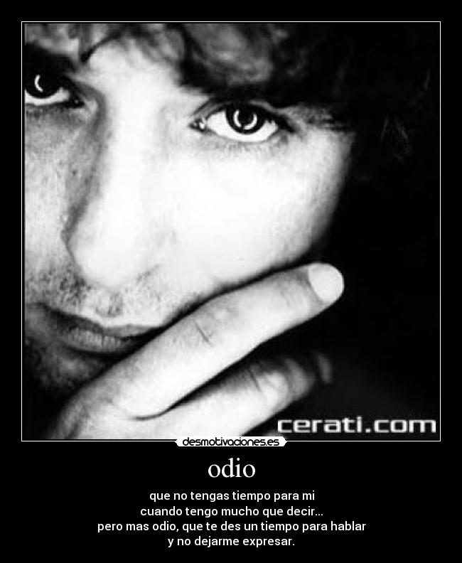 odio - que no tengas tiempo para mi
cuando tengo mucho que decir...
pero mas odio, que te des un tiempo para hablar
y no dejarme expresar.