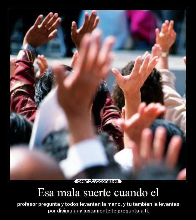 Esa mala suerte cuando el - profesor pregunta y todos levantan la mano, y tu tambien la levantas
por disimular y justamente te pregunta a ti.