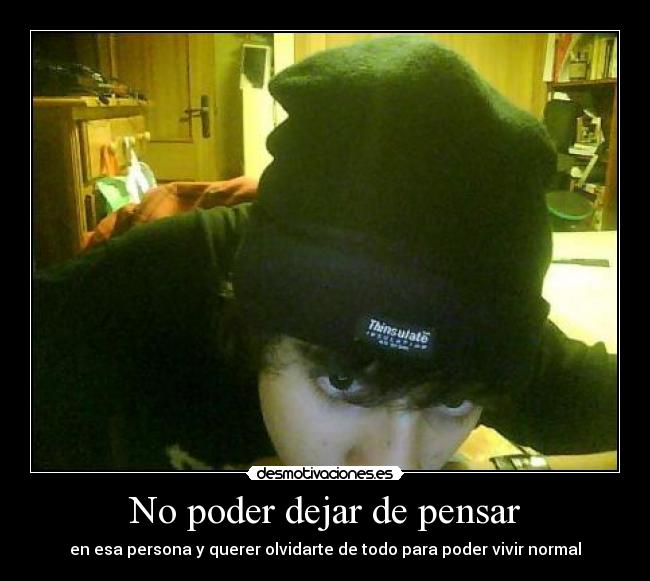 No poder dejar de pensar - en esa persona y querer olvidarte de todo para poder vivir normal