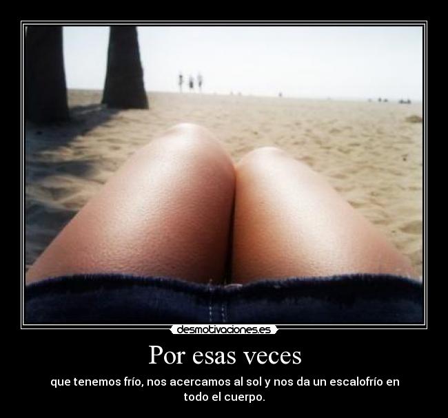 Por esas veces - que tenemos frío, nos acercamos al sol y nos da un escalofrío en todo el cuerpo.