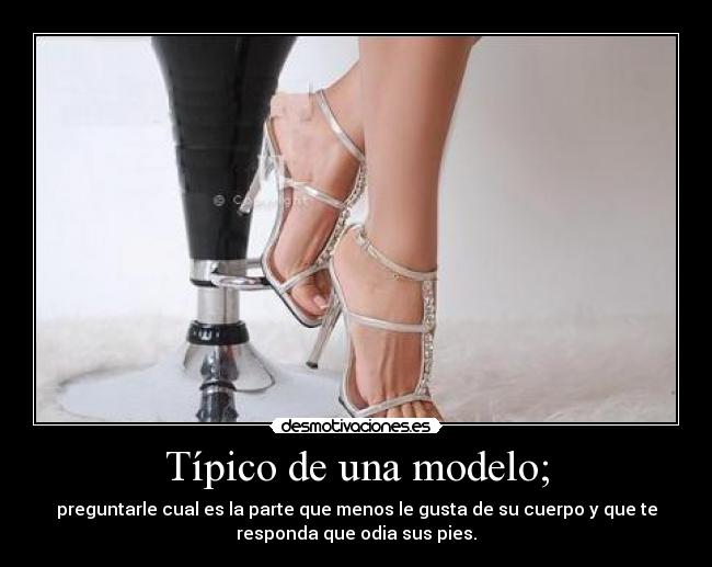 Típico de una modelo; - preguntarle cual es la parte que menos le gusta de su cuerpo y que te
responda que odia sus pies.