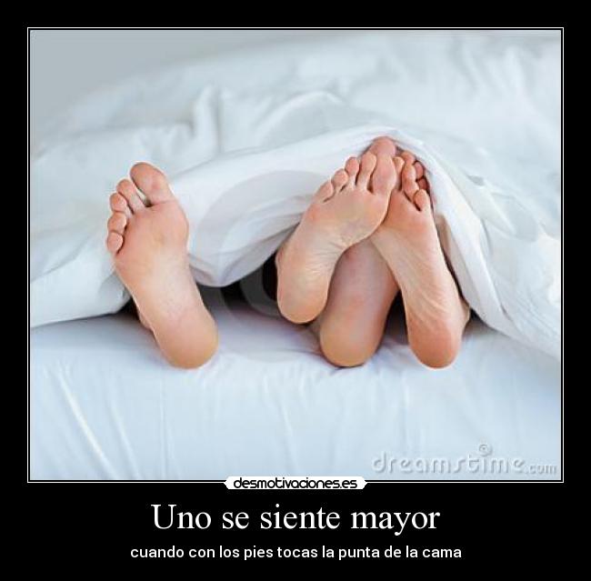 Uno se siente mayor - cuando con los pies tocas la punta de la cama