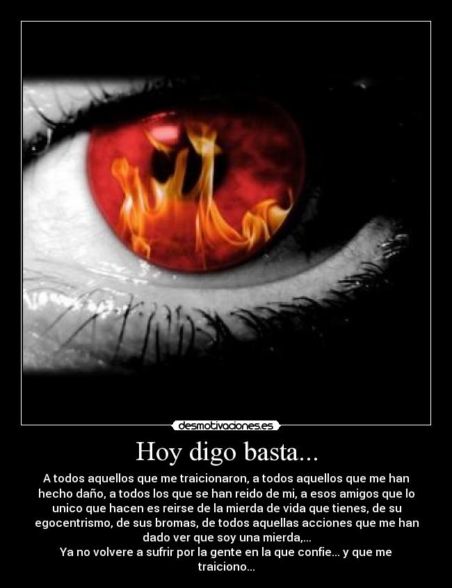 Hoy digo basta... - A todos aquellos que me traicionaron, a todos aquellos que me han
hecho daño, a todos los que se han reido de mi, a esos amigos que lo
unico que hacen es reirse de la mierda de vida que tienes, de su
egocentrismo, de sus bromas, de todos aquellas acciones que me han
dado ver que soy una mierda,...
Ya no volvere a sufrir por la gente en la que confie... y que me
traiciono...
