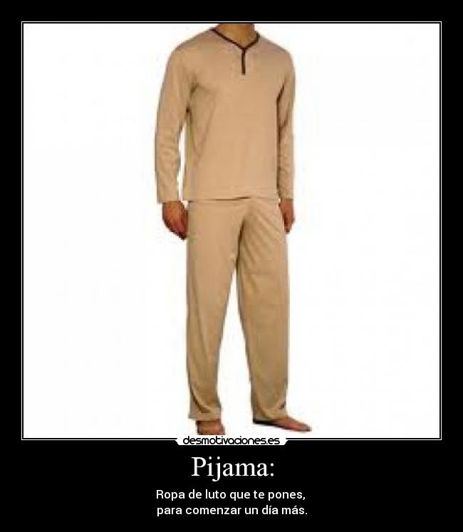 Pijama: - Ropa de luto que te pones,
para comenzar un día más.