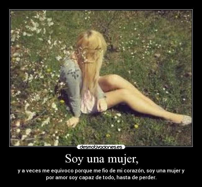 Soy una mujer, - y a veces me equivoco porque me fio de mi corazón, soy una mujer y
por amor soy capaz de todo, hasta de perder.