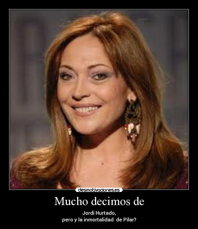 Mucho decimos de - Jordi Hurtado,
pero y la inmortalidad de Pilar?