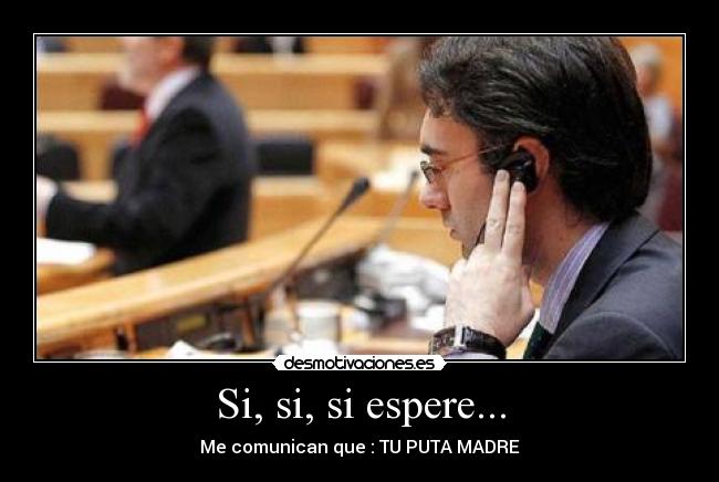 Si, si, si espere... - Me comunican que : TU PUTA MADRE