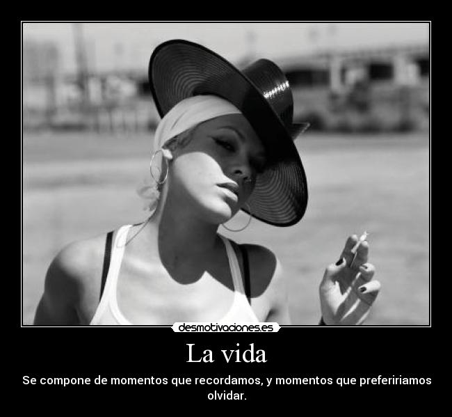 La vida - Se compone de momentos que recordamos, y momentos que prefeririamos olvidar.