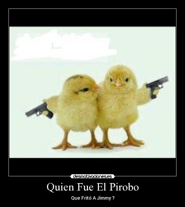 Quien Fue El Pirobo - Que Fritó A Jimmy ?