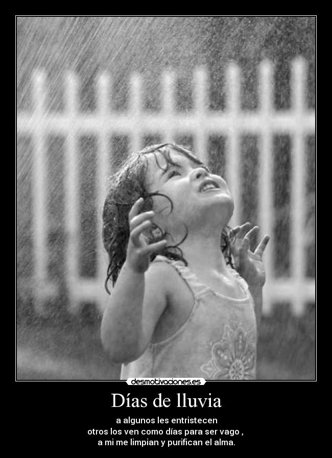 Días de lluvia - a algunos les entristecen
otros los ven como días para ser vago , 
a mi me limpian y purifican el alma.