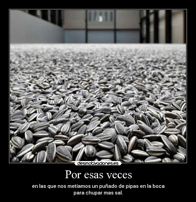Por esas veces - en las que nos metíamos un puñado de pipas en la boca
para chupar mas sal.