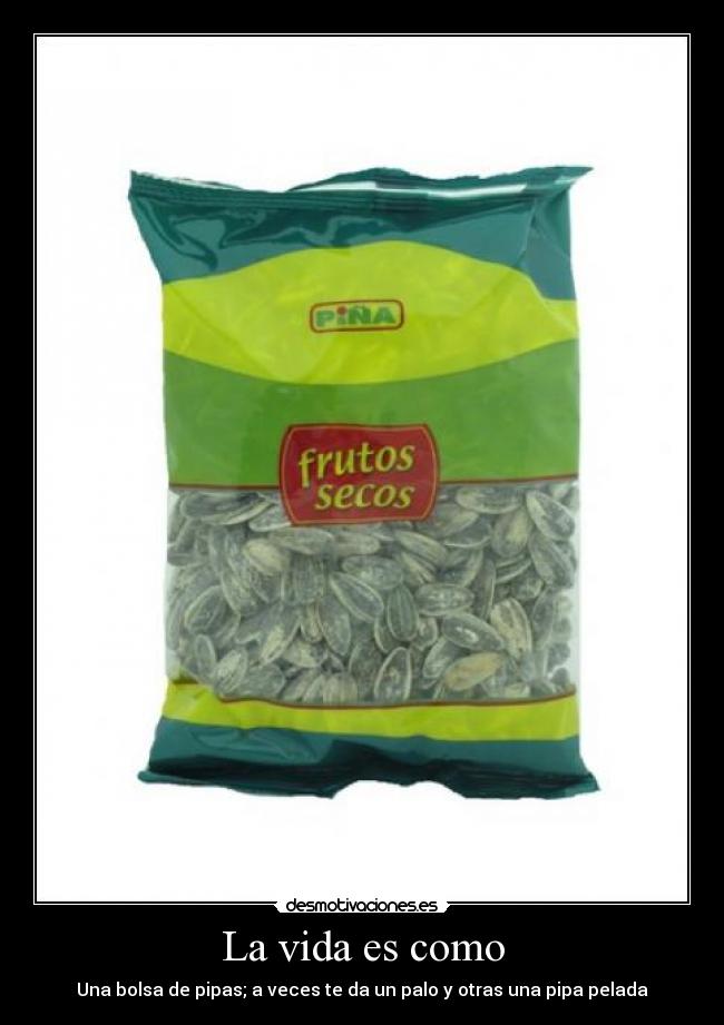 La vida es como - Una bolsa de pipas; a veces te da un palo y otras una pipa pelada