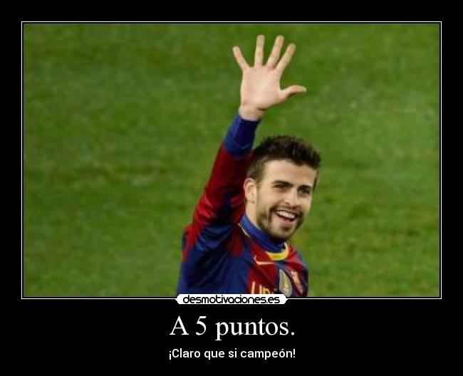 A 5 puntos. - ¡Claro que si campeón!