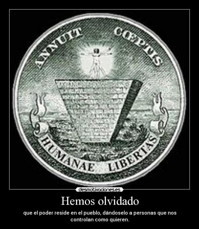 Hemos olvidado - que el poder reside en el pueblo, dándoselo a personas que nos
controlan como quieren.