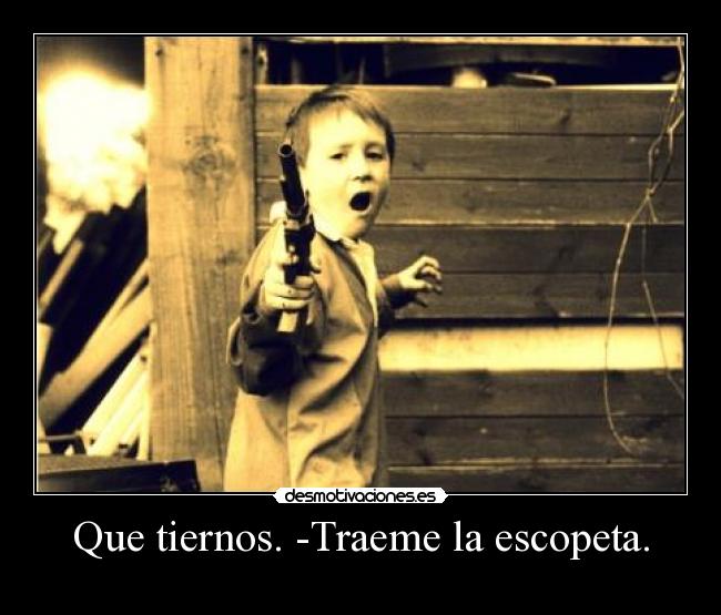 Que tiernos. -Traeme la escopeta. -