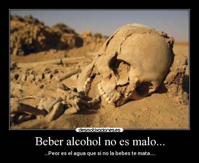 Beber alcohol no es malo... - ...Peor es el agua que si no la bebes te mata....