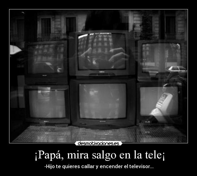 ¡Papá, mira salgo en la tele¡ - -Hijo te quieres callar y encender el televisor...